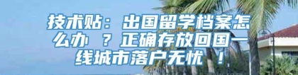 技术贴：出国留学档案怎么办 ？正确存放回国一线城市落户无忧 ！