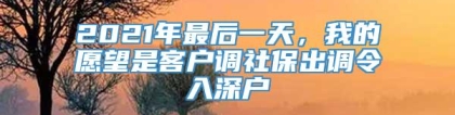 2021年最后一天，我的愿望是客户调社保出调令入深户