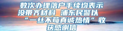 数次办理落户手续均表示没带齐材料 浦东民警以“一丝不苟真诚热情”收获感谢信