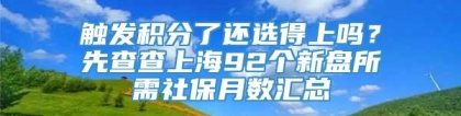 触发积分了还选得上吗？先查查上海92个新盘所需社保月数汇总