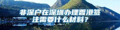 非深户在深圳办理香港签注需要什么材料？