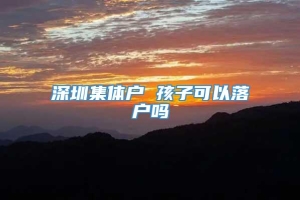 深圳集体户 孩子可以落户吗