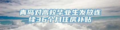青岛对高校毕业生发放连续36个月住房补贴