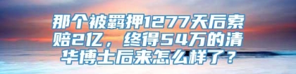 那个被羁押1277天后索赔2亿，终得54万的清华博士后来怎么样了？