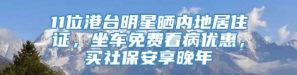 11位港台明星晒内地居住证，坐车免费看病优惠，买社保安享晚年