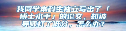 我同学本科生独立写出了「博士水平」的论文，却被导师打了低分，怎么办？