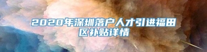 2020年深圳落户人才引进福田区补贴详情