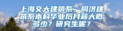 上海交大建筑系、同济建筑系本科毕业后月薪大概多少？研究生呢？