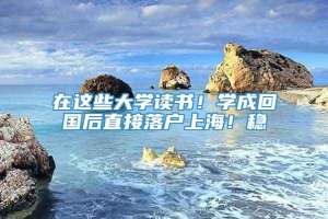 在这些大学读书！学成回国后直接落户上海！稳