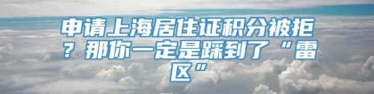 申请上海居住证积分被拒？那你一定是踩到了“雷区”