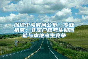 深圳中考时间公布，专业指南：非深户籍考生如何能与本地考生竞争