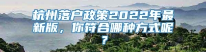 杭州落户政策2022年最新版，你符合哪种方式呢？