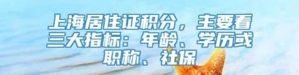 上海居住证积分，主要看三大指标：年龄、学历或职称、社保