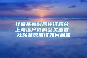 社保基数对居住证积分 上海落户影响至关重要 社保基数应该如何确定