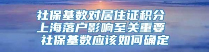 社保基数对居住证积分 上海落户影响至关重要 社保基数应该如何确定