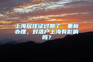 上海居住证过期了，重新办理，对落户上海有影响吗？