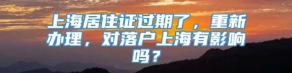 上海居住证过期了，重新办理，对落户上海有影响吗？