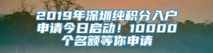 2019年深圳纯积分入户申请今日启动！10000个名额等你申请