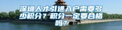 深圳人才引进入户需要多少积分？积分一定要合格吗？