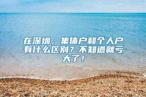 在深圳，集体户和个人户有什么区别？不知道就亏大了！