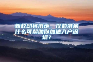 新政即将落地，提前准备什么可帮助你加速入户深圳？