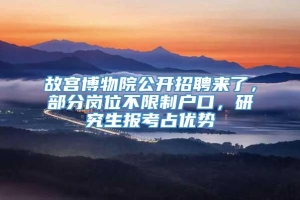 故宫博物院公开招聘来了，部分岗位不限制户口，研究生报考占优势