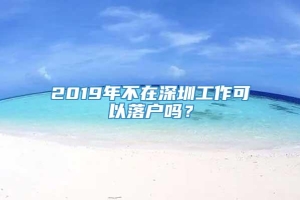 2019年不在深圳工作可以落户吗？