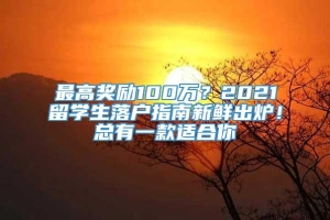 最高奖励100万？2021留学生落户指南新鲜出炉！总有一款适合你