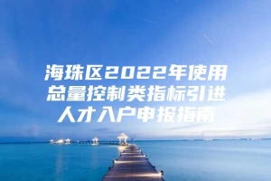 海珠区2022年使用总量控制类指标引进人才入户申报指南