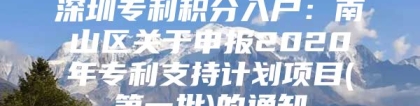 深圳专利积分入户：南山区关于申报2020年专利支持计划项目(第一批)的通知