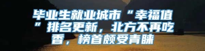 毕业生就业城市“幸福值”排名更新，北方不再吃香，榜首颇受青睐