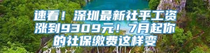 速看！深圳最新社平工资涨到9309元！7月起你的社保缴费这样变