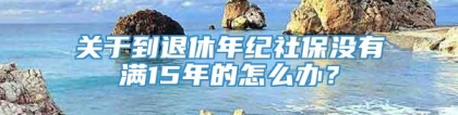 关于到退休年纪社保没有满15年的怎么办？