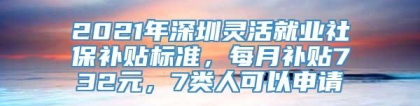 2021年深圳灵活就业社保补贴标准，每月补贴732元，7类人可以申请