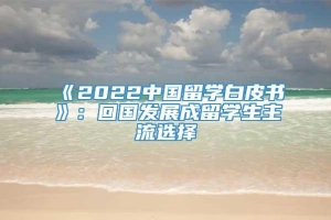 《2022中国留学白皮书》：回国发展成留学生主流选择