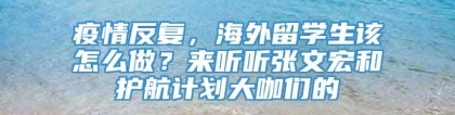 疫情反复，海外留学生该怎么做？来听听张文宏和护航计划大咖们的