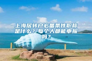 上海居转户必备条件职称是什么？每个人都能申报吗？