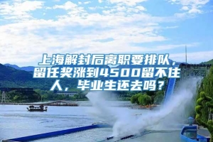 上海解封后离职要排队，留任奖涨到4500留不住人，毕业生还去吗？