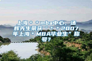 上海＊＊mba中心，汤辉先生荣获“＊＊2007年上海＊MBA毕业生”称号？