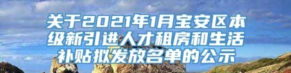 关于2021年1月宝安区本级新引进人才租房和生活补贴拟发放名单的公示