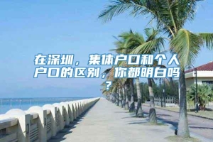 在深圳，集体户口和个人户口的区别，你都明白吗？