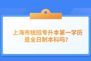 上海市统招专升本第一学历是全日制本科吗？