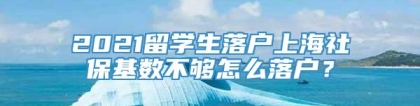 2021留学生落户上海社保基数不够怎么落户？