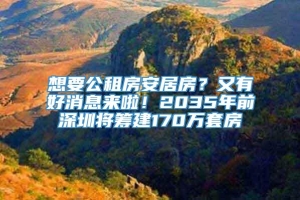 想要公租房安居房？又有好消息来啦！2035年前深圳将筹建170万套房