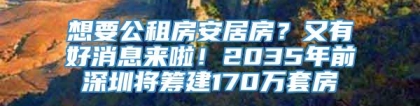 想要公租房安居房？又有好消息来啦！2035年前深圳将筹建170万套房