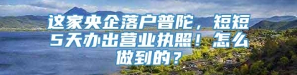 这家央企落户普陀，短短5天办出营业执照！怎么做到的？