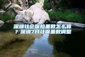 深圳社会保险基数怎么算？深圳7月社保基数调整