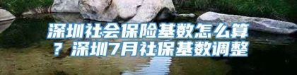 深圳社会保险基数怎么算？深圳7月社保基数调整