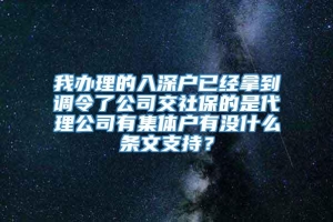 我办理的入深户已经拿到调令了公司交社保的是代理公司有集体户有没什么条文支持？