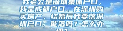 我老公是深圳集体户口，我是成都户口。在深圳购买房产，结婚后我要落深圳户口，能落吗？怎么办理？